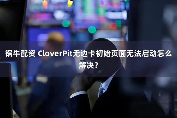 锅牛配资 CloverPit无边卡初始页面无法启动怎么解决？