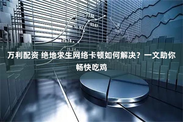 万利配资 绝地求生网络卡顿如何解决？一文助你畅快吃鸡