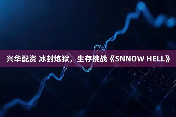 兴华配资 冰封炼狱，生存挑战《SNNOW HELL》