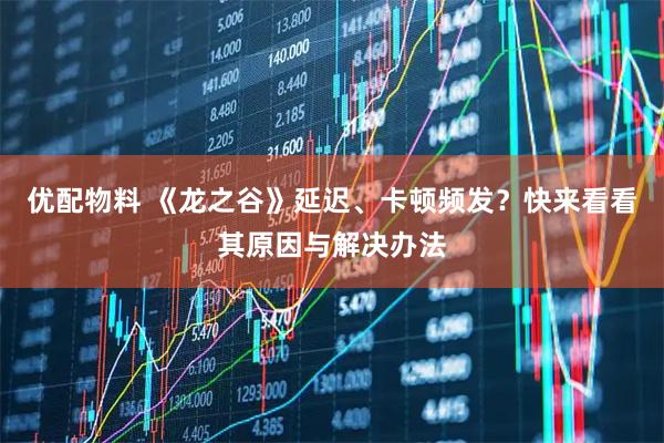 优配物料 《龙之谷》延迟、卡顿频发？快来看看其原因与解决办法
