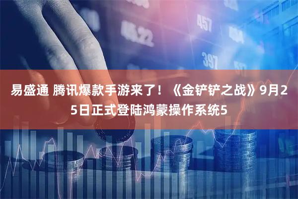 易盛通 腾讯爆款手游来了！《金铲铲之战》9月25日正式登陆鸿蒙操作系统5