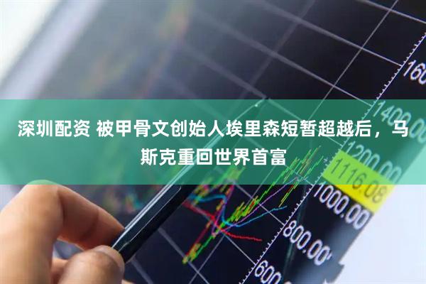 深圳配资 被甲骨文创始人埃里森短暂超越后，马斯克重回世界首富