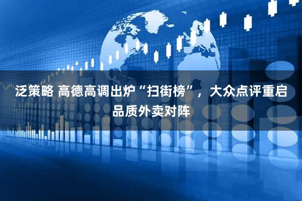 泛策略 高德高调出炉“扫街榜”，大众点评重启品质外卖对阵