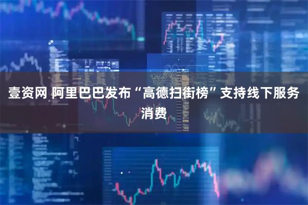 壹资网 阿里巴巴发布“高德扫街榜”支持线下服务消费