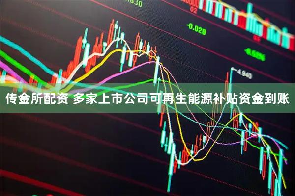 传金所配资 多家上市公司可再生能源补贴资金到账