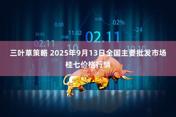 三叶草策略 2025年9月13日全国主要批发市场桂七价格行情