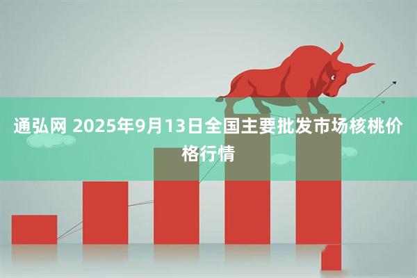 通弘网 2025年9月13日全国主要批发市场核桃价格行情