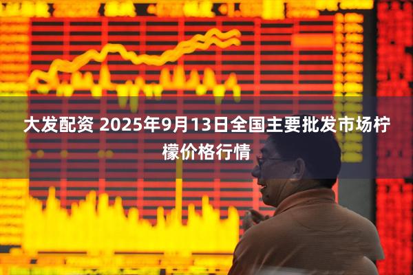 大发配资 2025年9月13日全国主要批发市场柠檬价格行情