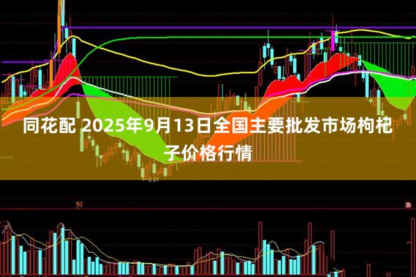 同花配 2025年9月13日全国主要批发市场枸杞子价格行情