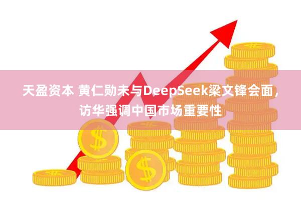 天盈资本 黄仁勋未与DeepSeek梁文锋会面，访华强调中国市场重要性
