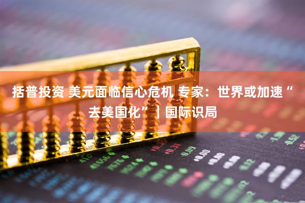 括普投资 美元面临信心危机 专家：世界或加速“去美国化”｜国际识局
