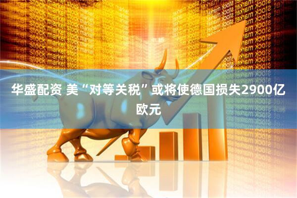 华盛配资 美“对等关税”或将使德国损失2900亿欧元
