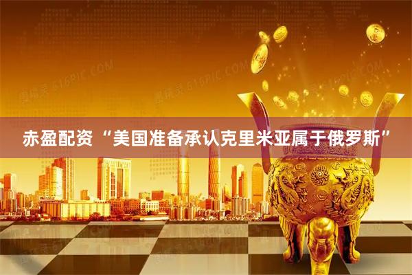 赤盈配资 “美国准备承认克里米亚属于俄罗斯”