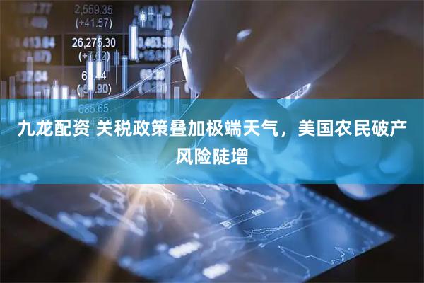 九龙配资 关税政策叠加极端天气，美国农民破产风险陡增