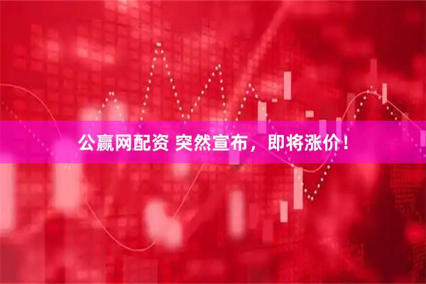 公赢网配资 突然宣布，即将涨价！
