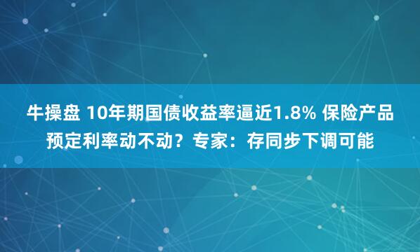 牛操盘 10年期国债收益率逼近1.8% 保险产品预定利率动不动？专家：存同步下调可能