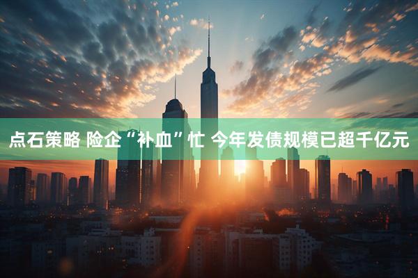 点石策略 险企“补血”忙 今年发债规模已超千亿元