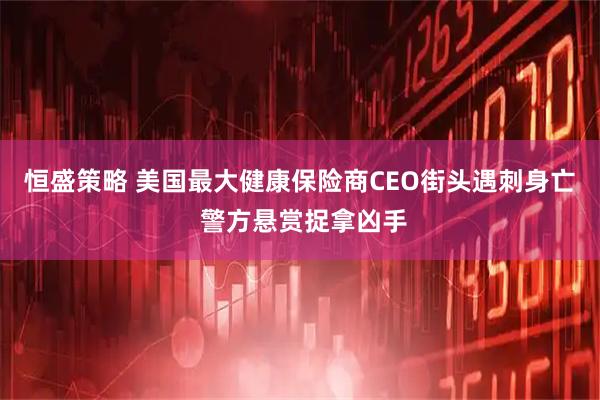 恒盛策略 美国最大健康保险商CEO街头遇刺身亡 警方悬赏捉拿凶手
