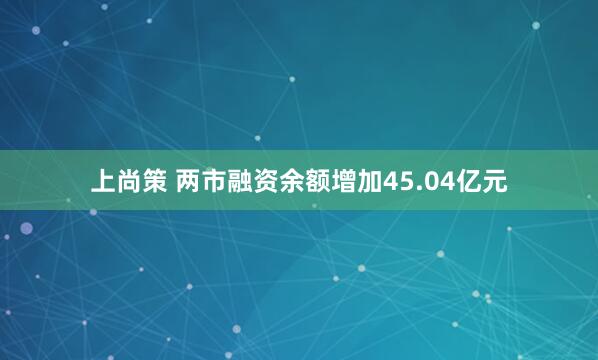 上尚策 两市融资余额增加45.04亿元