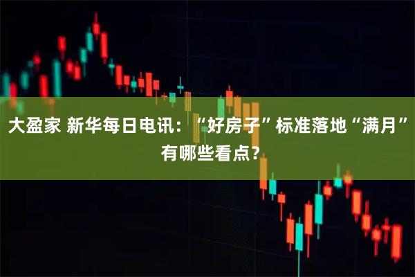 大盈家 新华每日电讯：“好房子”标准落地“满月” 有哪些看点？