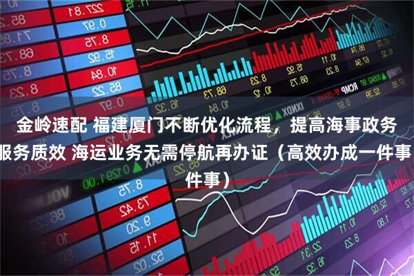 金岭速配 福建厦门不断优化流程，提高海事政务服务质效 海运业务无需停航再办证（高效办成一件事）