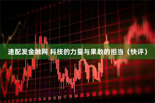 速配发金融网 科技的力量与果敢的担当（快评）