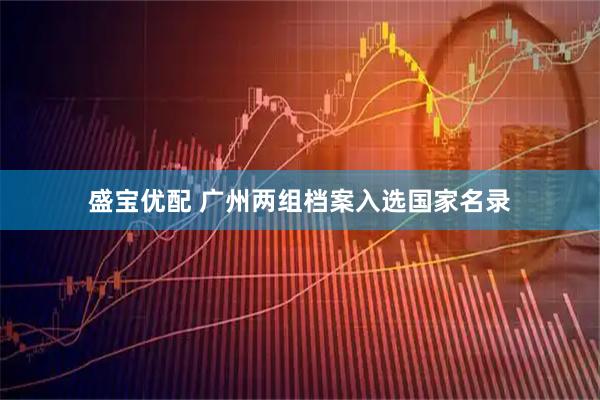 盛宝优配 广州两组档案入选国家名录