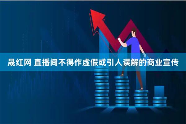 晟红网 直播间不得作虚假或引人误解的商业宣传