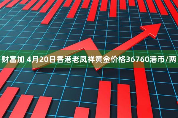财富加 4月20日香港老凤祥黄金价格36760港币/两
