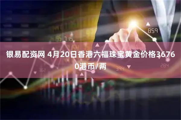 银易配资网 4月20日香港六福珠宝黄金价格36760港币/两