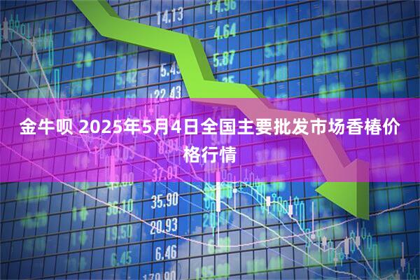 金牛呗 2025年5月4日全国主要批发市场香椿价格行情
