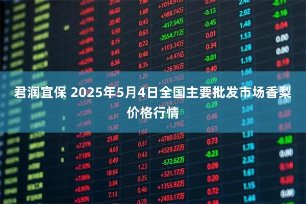 君润宜保 2025年5月4日全国主要批发市场香梨价格行情