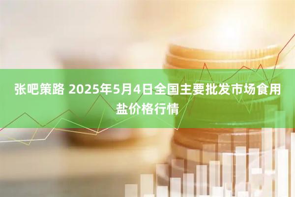张吧策路 2025年5月4日全国主要批发市场食用盐价格行情