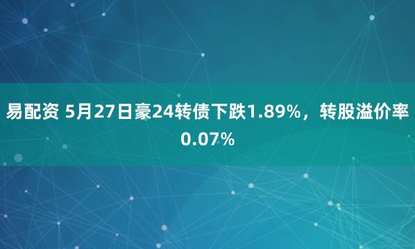 易配资 5月27日豪24转债下跌1.89%，转股溢价率0.07%