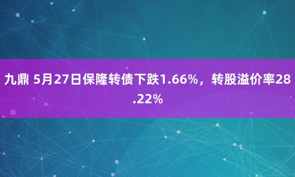 九鼎 5月27日保隆转债下跌1.66%，转股溢价率28.22%
