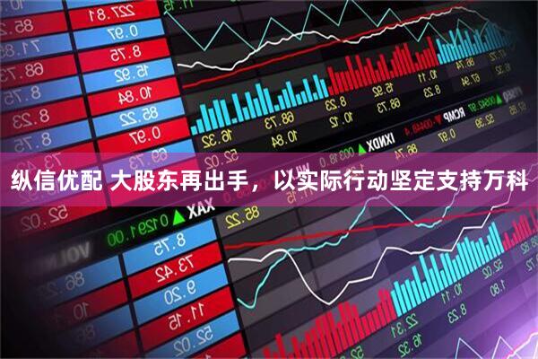 纵信优配 大股东再出手，以实际行动坚定支持万科