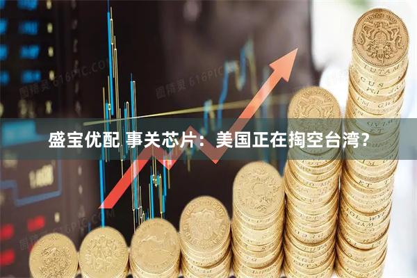 盛宝优配 事关芯片：美国正在掏空台湾？