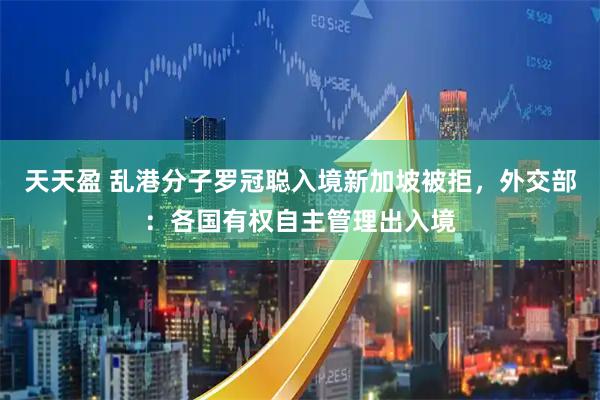 天天盈 乱港分子罗冠聪入境新加坡被拒，外交部：各国有权自主管理出入境