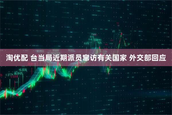 淘优配 台当局近期派员窜访有关国家 外交部回应