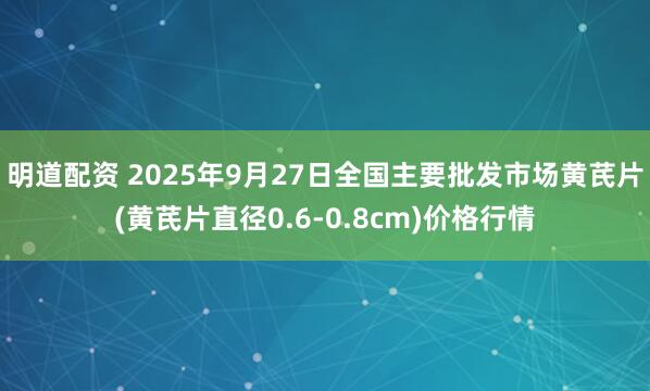 明道配资 2025年9月27日全国主要批发市场黄芪片(黄芪片直径0.6-0.8cm)价格行情