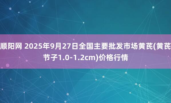 顺阳网 2025年9月27日全国主要批发市场黄芪(黄芪节子1.0-1.2cm)价格行情