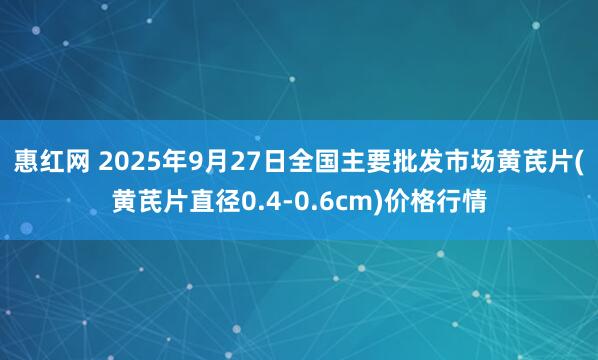 惠红网 2025年9月27日全国主要批发市场黄芪片(黄芪片直径0.4-0.6cm)价格行情