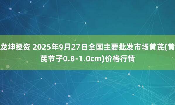 龙坤投资 2025年9月27日全国主要批发市场黄芪(黄芪节子0.8-1.0cm)价格行情