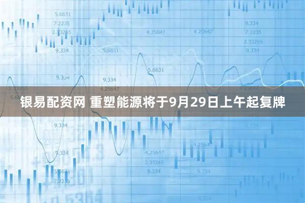 银易配资网 重塑能源将于9月29日上午起复牌