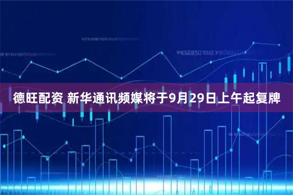 德旺配资 新华通讯频媒将于9月29日上午起复牌