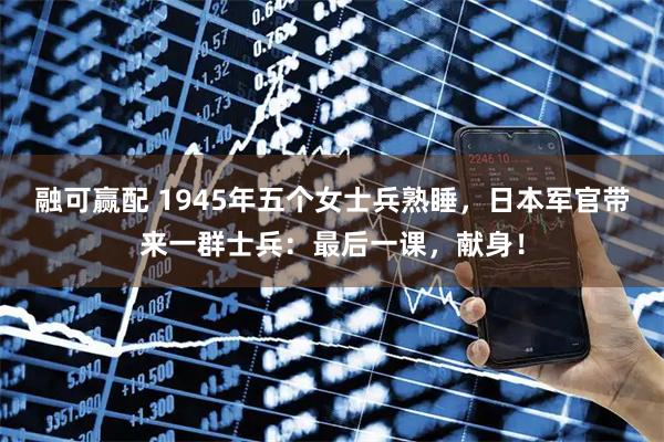 融可赢配 1945年五个女士兵熟睡，日本军官带来一群士兵：最后一课，献身！