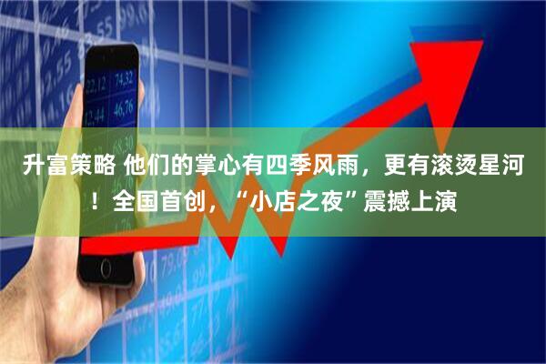 升富策略 他们的掌心有四季风雨，更有滚烫星河！全国首创，“小店之夜”震撼上演