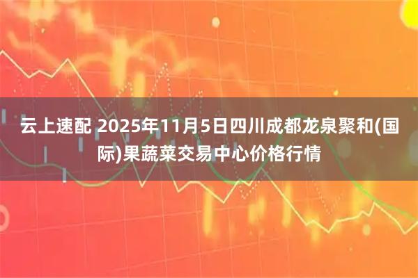 云上速配 2025年11月5日四川成都龙泉聚和(国际)果蔬菜交易中心价格行情