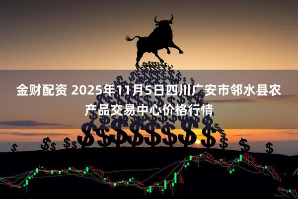 金财配资 2025年11月5日四川广安市邻水县农产品交易中心价格行情