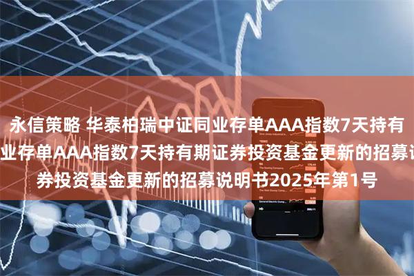 永信策略 华泰柏瑞中证同业存单AAA指数7天持有期: 华泰柏瑞中证同业存单AAA指数7天持有期证券投资基金更新的招募说明书2025年第1号